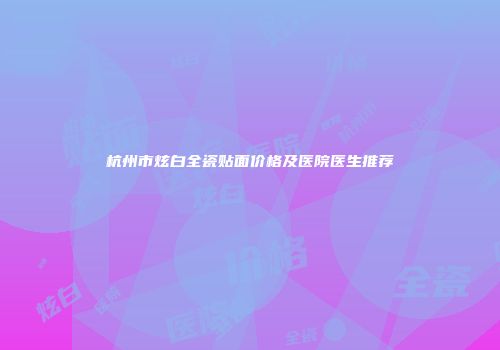 杭州市炫白全瓷贴面价格及医院医生推荐