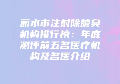 丽水市注射除腋臭机构排行榜：年底测评前五名医疗机构及名医介绍