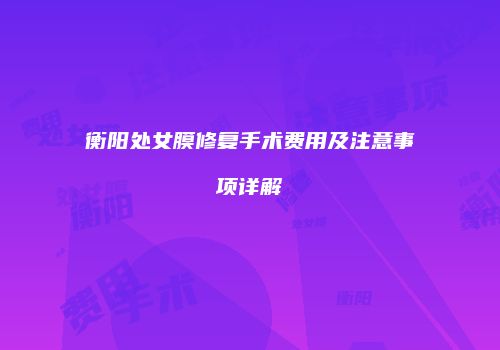 衡阳处女膜修复手术费用及注意事项详解