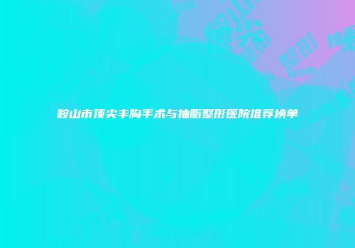 鞍山市顶尖丰胸手术与抽脂整形医院推荐榜单