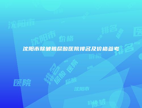 沈阳市除皱玻尿酸医院排名及价格参考