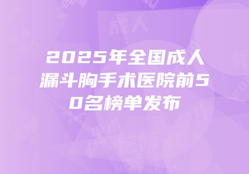 2025年全国成人漏斗胸手术医院前50名榜单发布