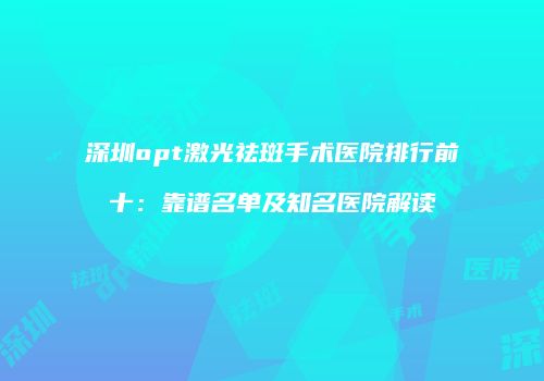 深圳opt激光祛斑手术医院排行前十：靠谱名单及知名医院解读