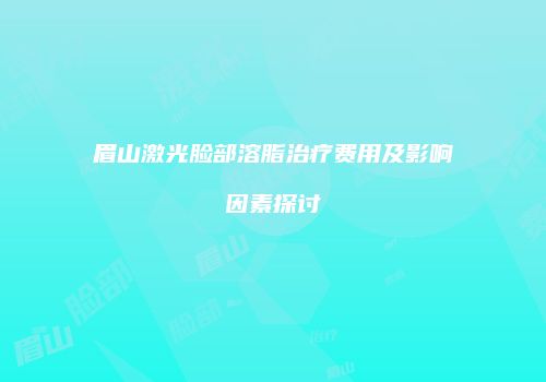 眉山激光脸部溶脂治疗费用及影响因素探讨
