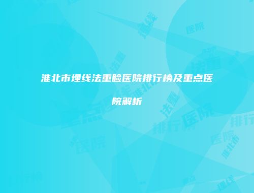 淮北市埋线法重睑医院排行榜及重点医院解析