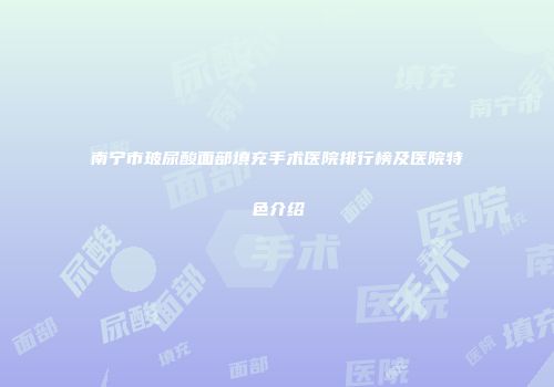 南宁市玻尿酸面部填充手术医院排行榜及医院特色介绍
