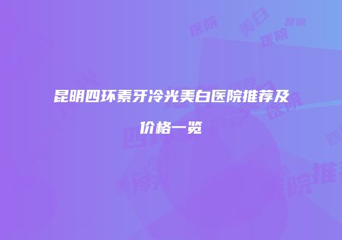 昆明四环素牙冷光美白医院推荐及价格一览