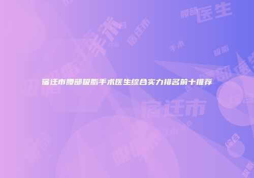 宿迁市腰部吸脂手术医生综合实力排名前十推荐