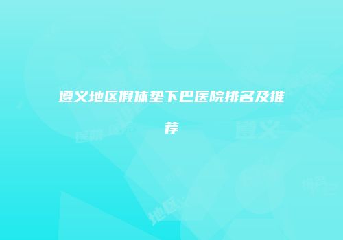 遵义地区假体垫下巴医院排名及推荐