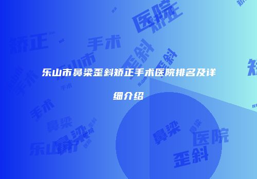 乐山市鼻梁歪斜矫正手术医院排名及详细介绍
