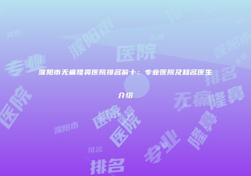 濮阳市无痛隆鼻医院排名前十：专业医院及知名医生介绍