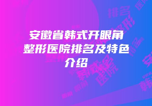 安徽省韩式开眼角整形医院排名及特色介绍