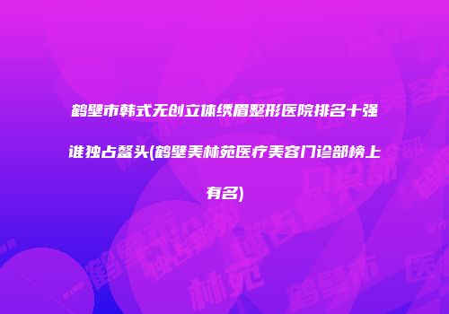 鹤壁市韩式无创立体绣眉整形医院排名十强谁独占鳌头(鹤壁美林苑医疗美容门诊部榜上有名)
