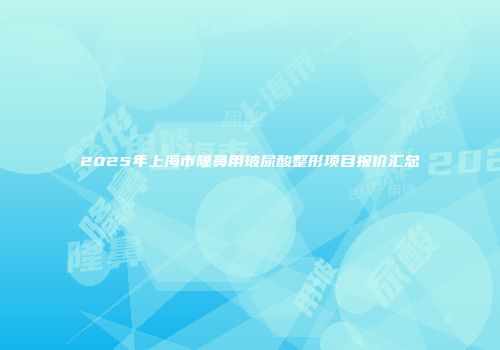 2025年上海市隆鼻用玻尿酸整形项目报价汇总