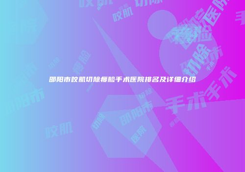 邵阳市咬肌切除瘦脸手术医院排名及详细介绍