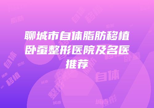 聊城市自体脂肪移植卧蚕整形医院及名医推荐