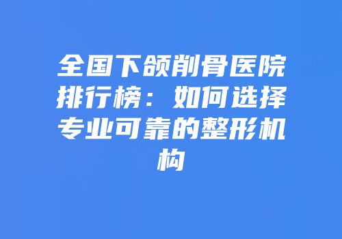 全国下颌削骨医院排行榜：如何选择专业可靠的整形机构