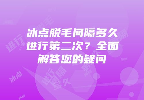 冰点脱毛间隔多久进行第二次？全面解答您的疑问