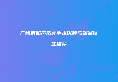 广州市超声洗牙手术优势与知名医生推荐