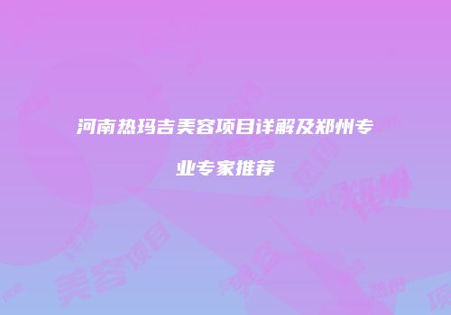 河南热玛吉美容项目详解及郑州专业专家推荐