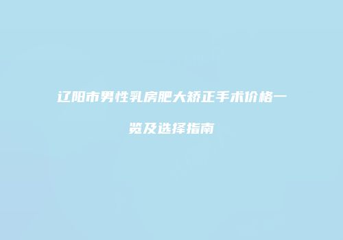 辽阳市男性乳房肥大矫正手术价格一览及选择指南