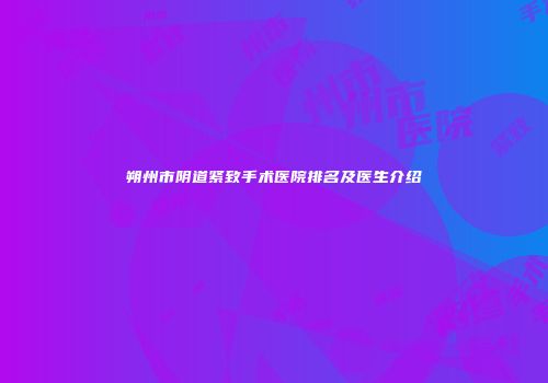 朔州市阴道紧致手术医院排名及医生介绍