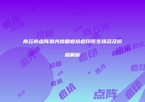 商丘市点阵激光修复痘坑痘印医生排名及价格解析