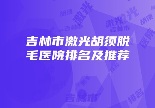 吉林市激光胡须脱毛医院排名及推荐