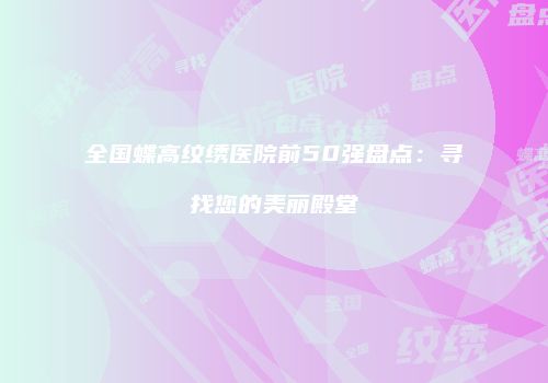 全国蝶高纹绣医院前50强盘点：寻找您的美丽殿堂