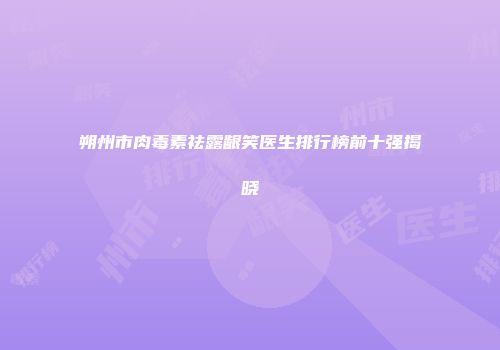 朔州市肉毒素祛露龈笑医生排行榜前十强揭晓