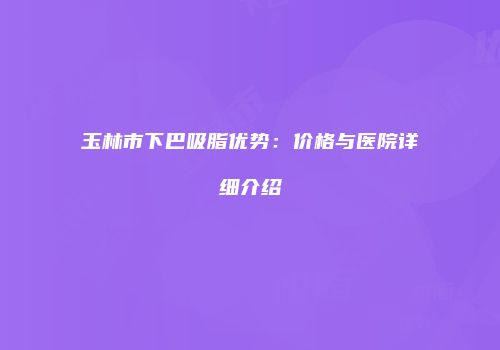 玉林市下巴吸脂优势：价格与医院详细介绍