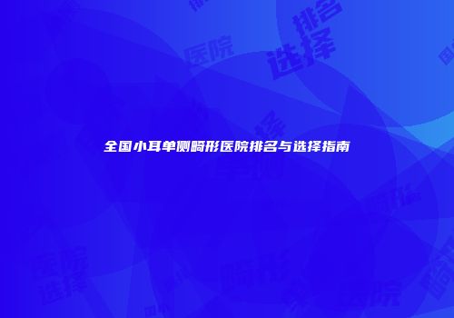 全国小耳单侧畸形医院排名与选择指南