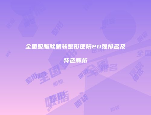 全国吸脂除眼袋整形医院20强排名及特色解析