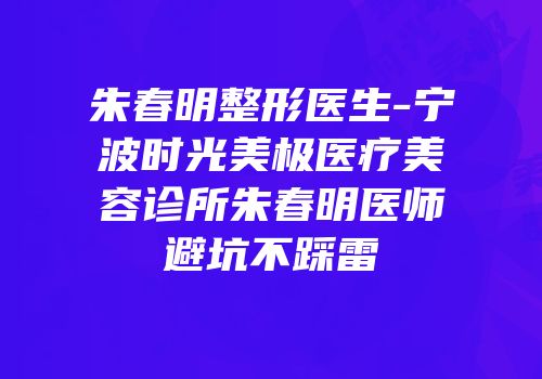 朱春明整形医生-宁波时光美极医疗美容诊所朱春明医师避坑不踩雷