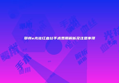 鄂州e光祛红血丝手术费用解析及注意事项