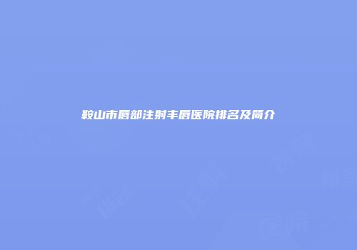 鞍山市唇部注射丰唇医院排名及简介