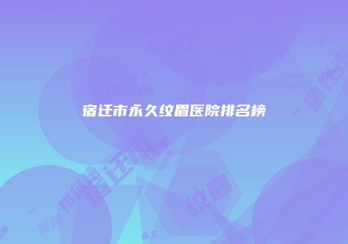 宿迁市永久纹眉医院排名榜