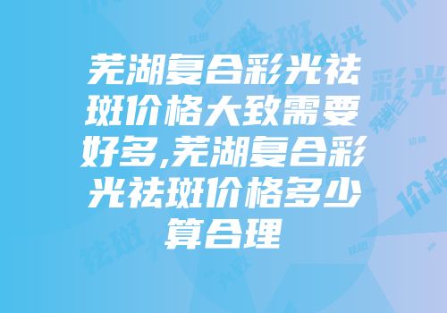 芜湖复合彩光祛斑价格大致需要好多,芜湖复合彩光祛斑价格多少算合理