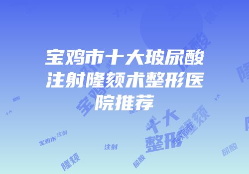 宝鸡市十大玻尿酸注射隆颏术整形医院推荐