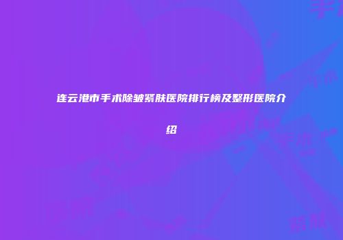 连云港市手术除皱紧肤医院排行榜及整形医院介绍