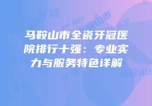 马鞍山市全瓷牙冠医院排行十强：专业实力与服务特色详解