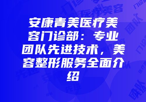 安康青美医疗美容门诊部：专业团队先进技术，美容整形服务全面介绍