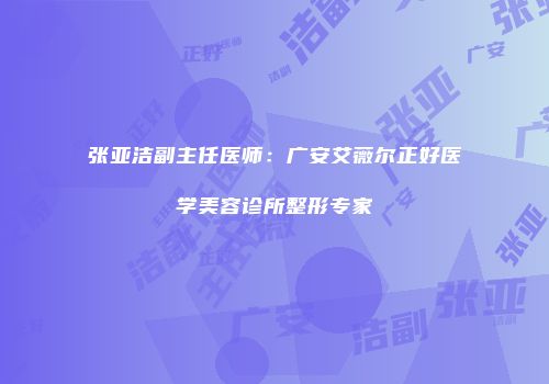 张亚洁副主任医师：广安艾薇尔正好医学美容诊所整形专家