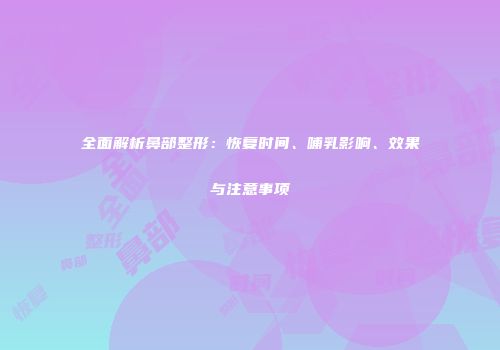 全面解析鼻部整形：恢复时间、哺乳影响、效果与注意事项