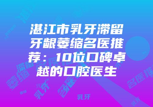 湛江市乳牙滞留牙龈萎缩名医推荐：10位口碑卓越的口腔医生