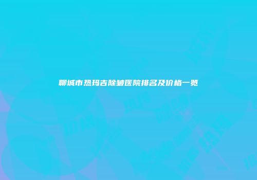聊城市热玛吉除皱医院排名及价格一览