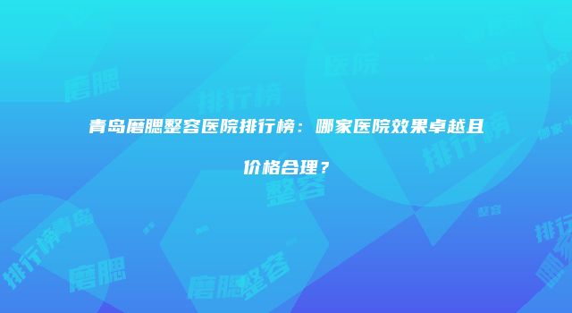 青岛磨腮整容医院排行榜：哪家医院效果卓越且价格合理？