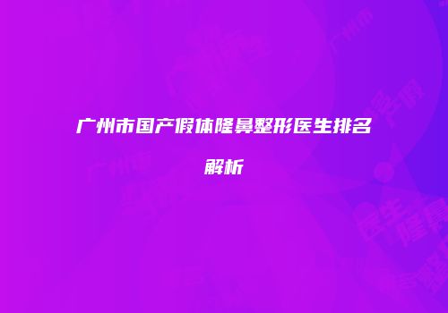 广州市国产假体隆鼻整形医生排名解析