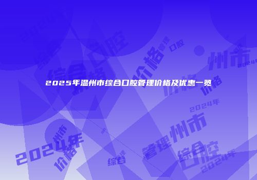 2025年温州市综合口腔管理价格及优惠一览