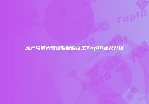 葫芦岛市大腿溶脂吸脂医生Top10强及介绍